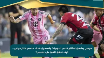 ميسي يشعل افتتاح كأس الدوريات بتسجيل هدف حاسم لإنتر ميامي.. كيف تحقق الفوز على أطلس؟